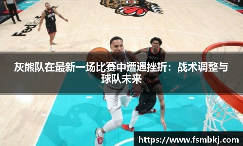 灰熊队在最新一场比赛中遭遇挫折：战术调整与球队未来