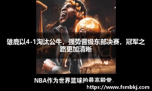 雄鹿以4-1淘汰公牛，强势晋级东部决赛，冠军之路更加清晰
