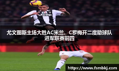 尤文图斯主场大胜AC米兰，C罗梅开二度助球队进军联赛前四