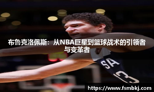 布鲁克洛佩斯：从NBA巨星到篮球战术的引领者与变革者