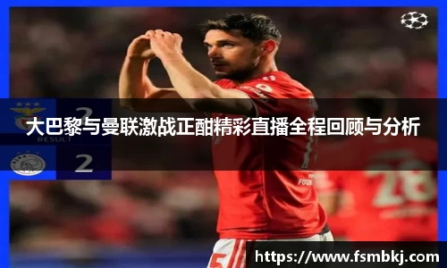 大巴黎与曼联激战正酣精彩直播全程回顾与分析