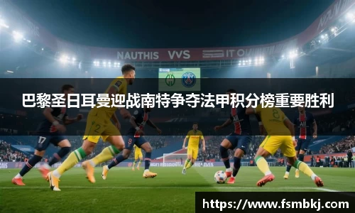 巴黎圣日耳曼迎战南特争夺法甲积分榜重要胜利