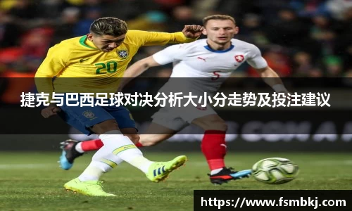捷克与巴西足球对决分析大小分走势及投注建议