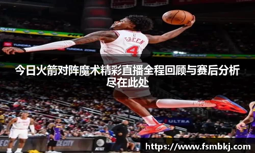 今日火箭对阵魔术精彩直播全程回顾与赛后分析尽在此处