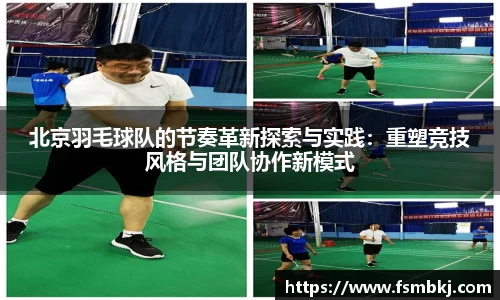 北京羽毛球队的节奏革新探索与实践：重塑竞技风格与团队协作新模式