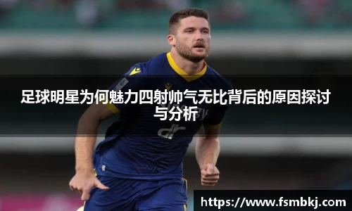 足球明星为何魅力四射帅气无比背后的原因探讨与分析