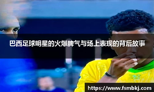 巴西足球明星的火爆脾气与场上表现的背后故事