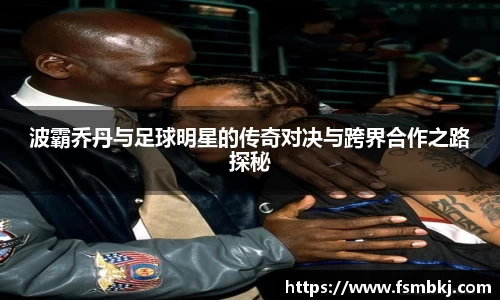 波霸乔丹与足球明星的传奇对决与跨界合作之路探秘