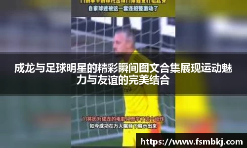 成龙与足球明星的精彩瞬间图文合集展现运动魅力与友谊的完美结合