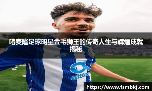 喀麦隆足球明星金毛狮王的传奇人生与辉煌成就揭秘